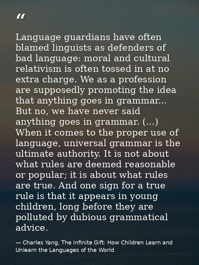 Language guardians have often blamed linguists as defenders of bad language: moral and cultural relativism is often toss — Charles Yang, The Infinite Gift: How Children Learn and Unlearn the Languages of the World