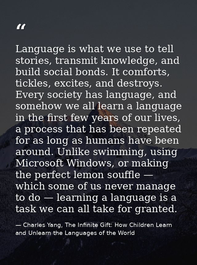 Language is what we use to tell stories, transmit knowledge, and build social bonds. It comforts, tickles, excites, and  — Charles Yang, The Infinite Gift: How Children Learn and Unlearn the Languages of the World