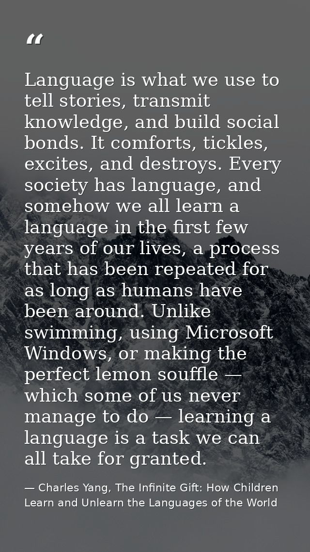 Language is what we use to tell stories, transmit knowledge, and build social bonds. It comforts, tickles, excites, and  — Charles Yang, The Infinite Gift: How Children Learn and Unlearn the Languages of the World