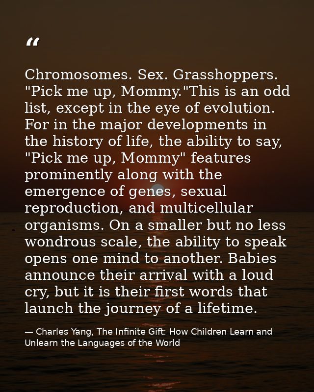 Chromosomes. Sex. Grasshoppers. "Pick me up, Mommy."This is an odd list, except in the eye of evolution. For in the majo — Charles Yang, The Infinite Gift: How Children Learn and Unlearn the Languages of the World