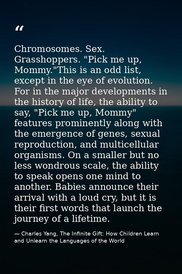 Chromosomes. Sex. Grasshoppers. "Pick me up, Mommy."This is an odd list, except in the eye of evolution. For in the majo — Charles Yang, The Infinite Gift: How Children Learn and Unlearn the Languages of the World