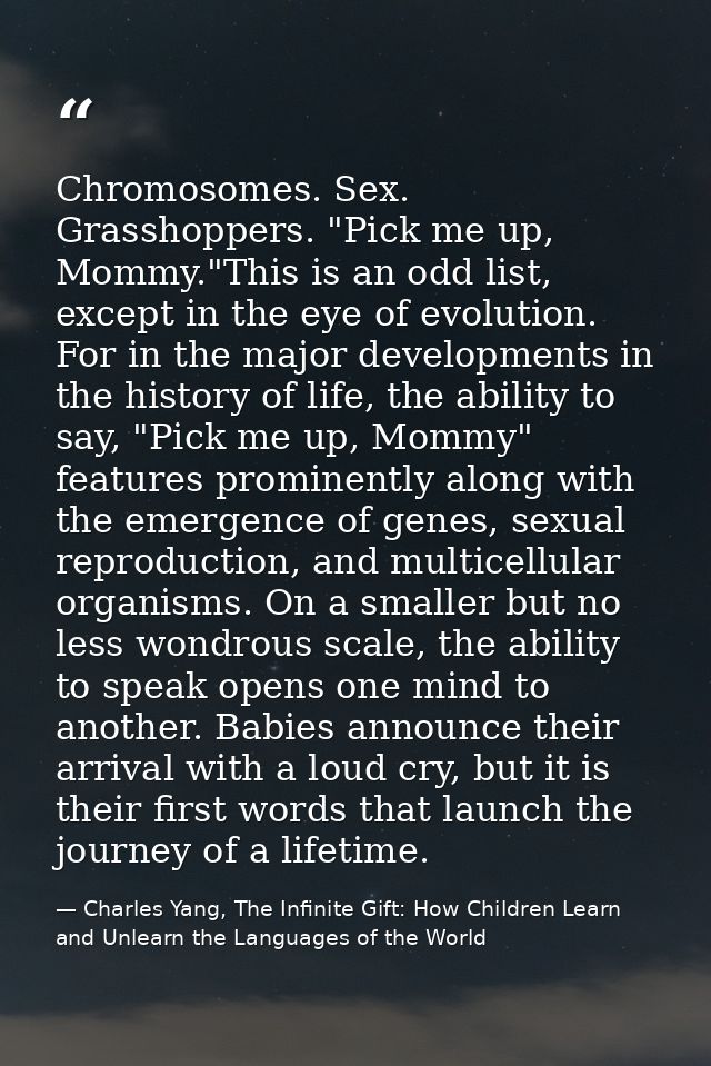 Chromosomes. Sex. Grasshoppers. "Pick me up, Mommy."This is an odd list, except in the eye of evolution. For in the majo — Charles Yang, The Infinite Gift: How Children Learn and Unlearn the Languages of the World