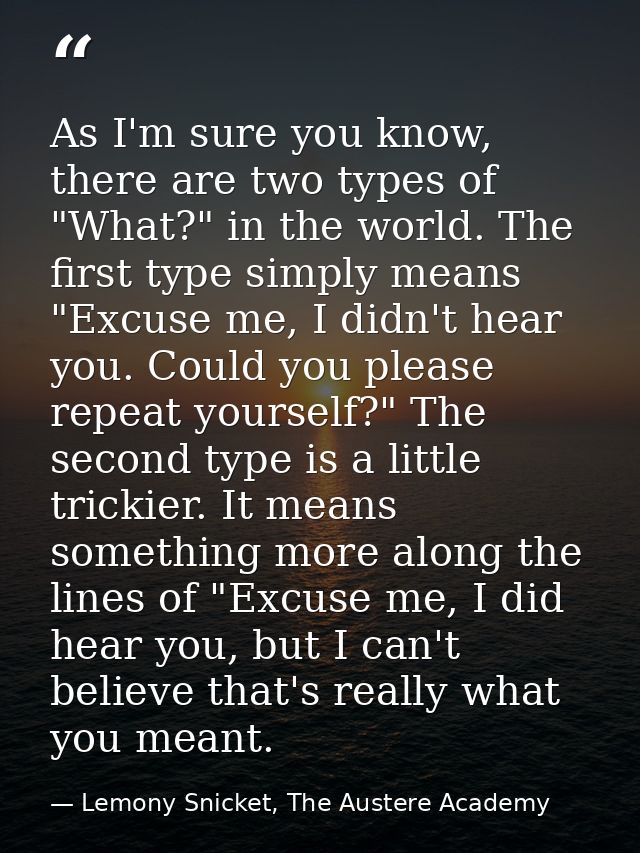 As I'm sure you know, there are two types of "What?" in the world. The first type simply means "Excuse me, I didn't hear — Lemony Snicket, The Austere Academy