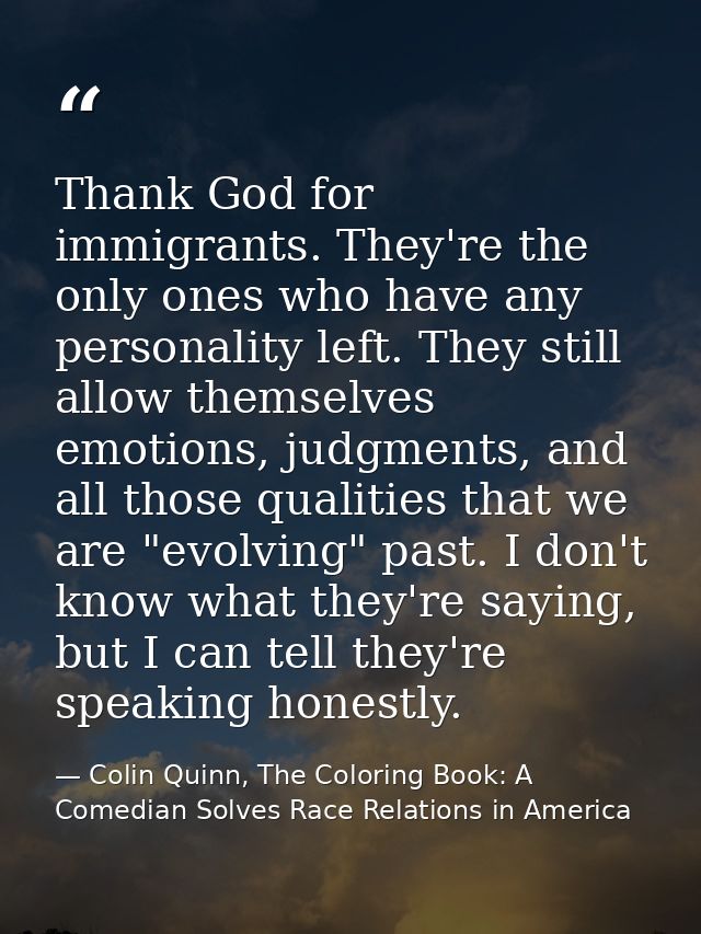 Thank God for immigrants. They're the only ones who have any personality left. They still allow themselves emotions, jud — Colin Quinn, The Coloring Book: A Comedian Solves Race Relations in America