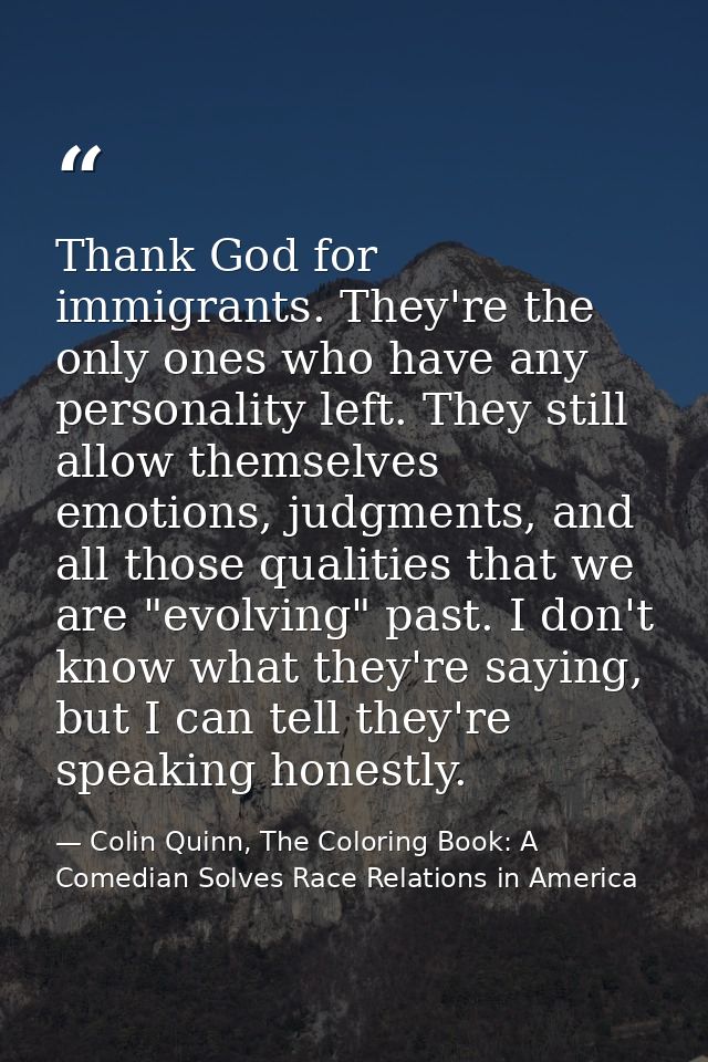Thank God for immigrants. They're the only ones who have any personality left. They still allow themselves emotions, jud — Colin Quinn, The Coloring Book: A Comedian Solves Race Relations in America