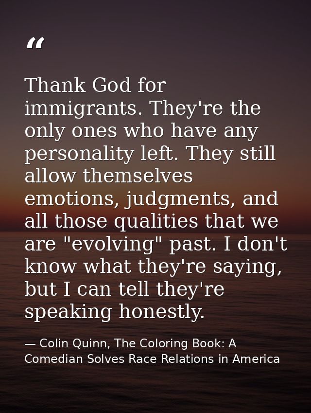 Thank God for immigrants. They're the only ones who have any personality left. They still allow themselves emotions, jud — Colin Quinn, The Coloring Book: A Comedian Solves Race Relations in America