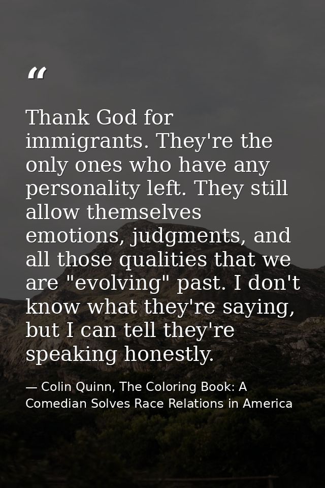 Thank God for immigrants. They're the only ones who have any personality left. They still allow themselves emotions, jud — Colin Quinn, The Coloring Book: A Comedian Solves Race Relations in America