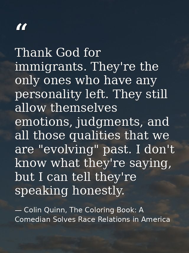 Thank God for immigrants. They're the only ones who have any personality left. They still allow themselves emotions, jud — Colin Quinn, The Coloring Book: A Comedian Solves Race Relations in America