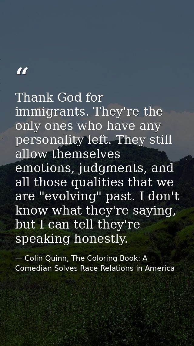 Thank God for immigrants. They're the only ones who have any personality left. They still allow themselves emotions, jud — Colin Quinn, The Coloring Book: A Comedian Solves Race Relations in America