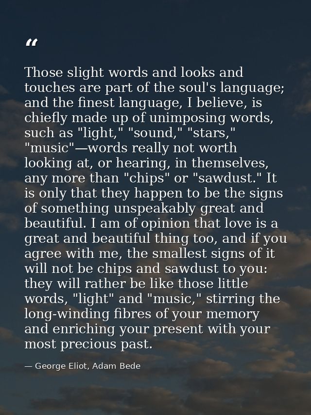 Those slight words and looks and touches are part of the soul's language; and the finest language, I believe, is chiefly — George Eliot, Adam Bede