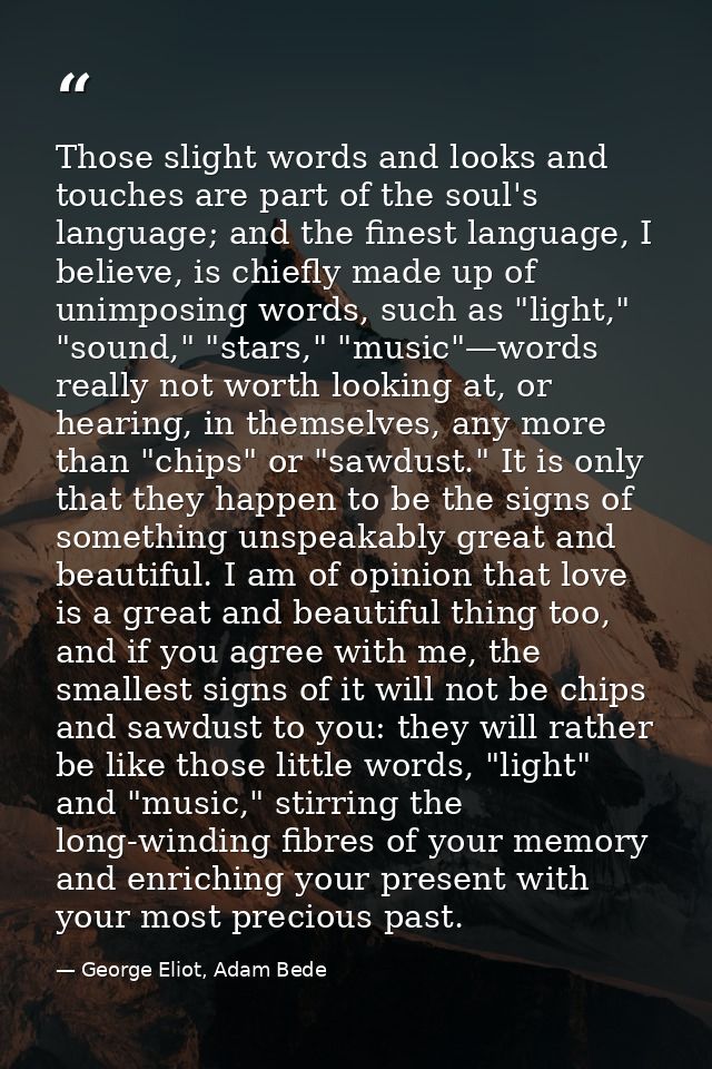 Those slight words and looks and touches are part of the soul's language; and the finest language, I believe, is chiefly — George Eliot, Adam Bede
