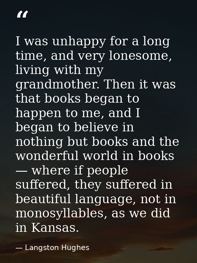 I was unhappy for a long time, and very lonesome, living with my grandmother. Then it was that books began to happen to  — Langston Hughes