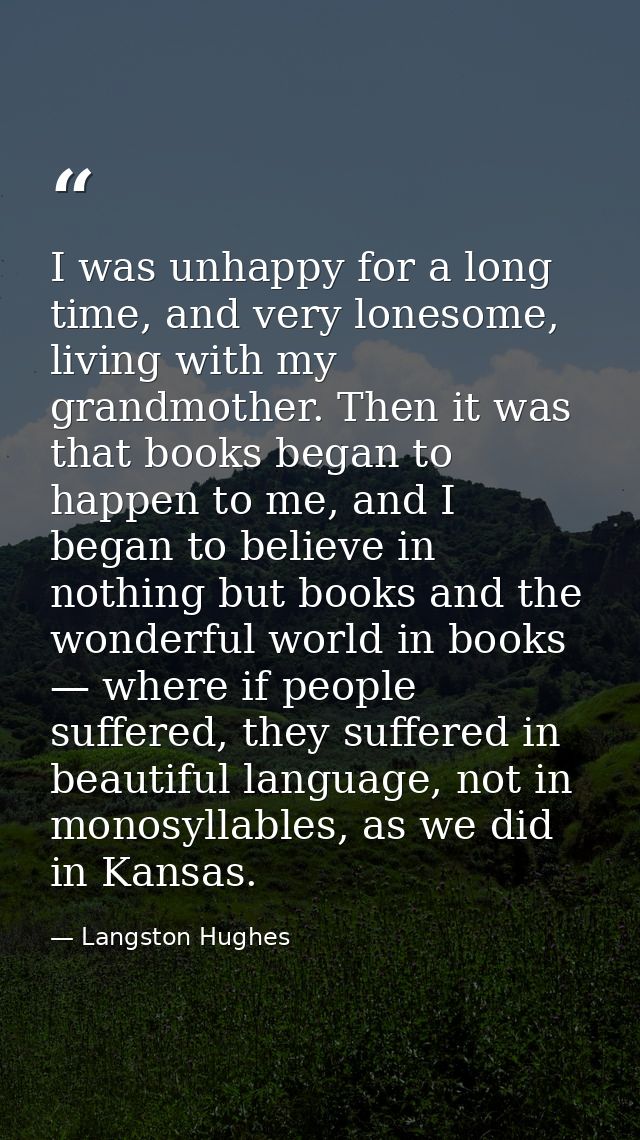 I was unhappy for a long time, and very lonesome, living with my grandmother. Then it was that books began to happen to  — Langston Hughes