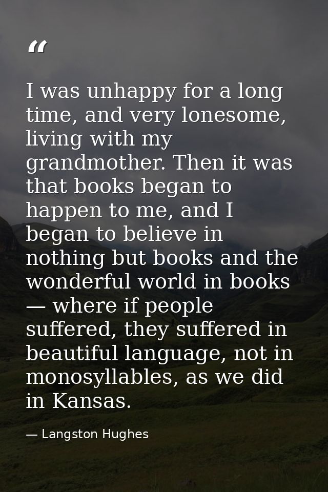 I was unhappy for a long time, and very lonesome, living with my grandmother. Then it was that books began to happen to  — Langston Hughes