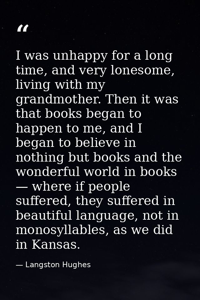 I was unhappy for a long time, and very lonesome, living with my grandmother. Then it was that books began to happen to  — Langston Hughes