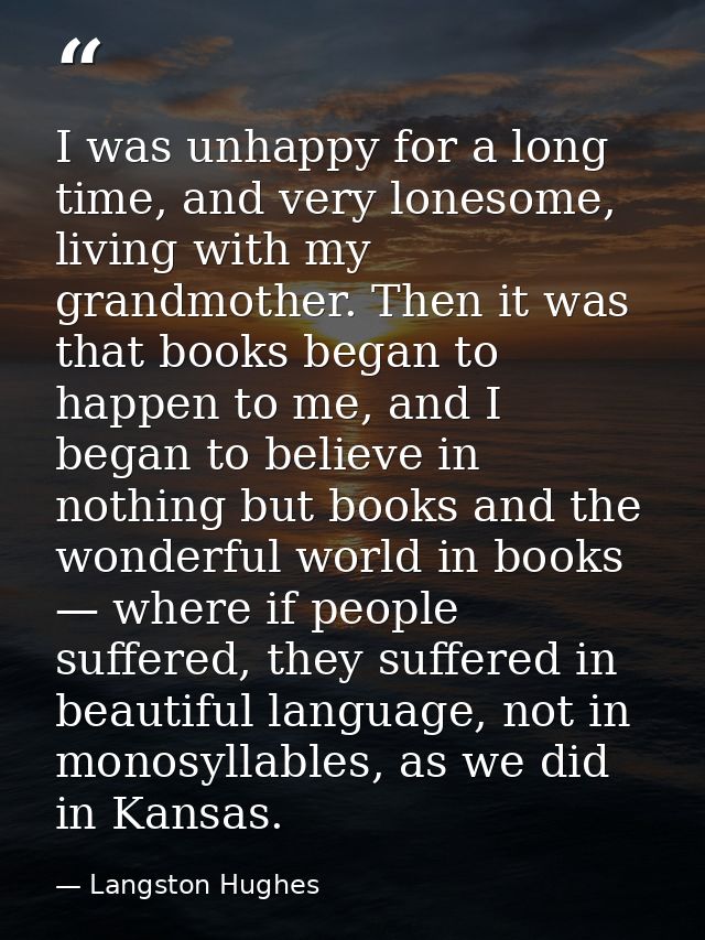 I was unhappy for a long time, and very lonesome, living with my grandmother. Then it was that books began to happen to  — Langston Hughes
