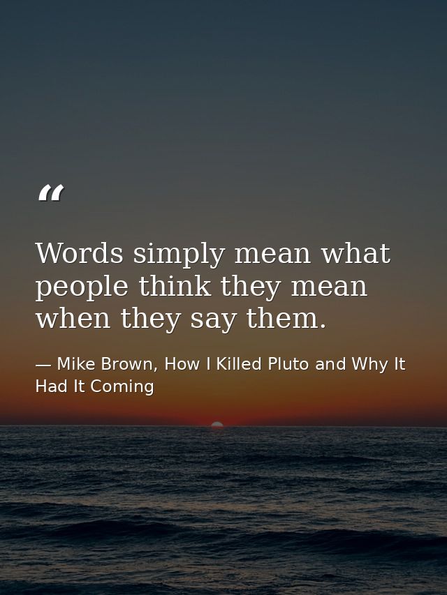 Words simply mean what people think they mean when they say them. — Mike Brown, How I Killed Pluto and Why It Had It Coming
