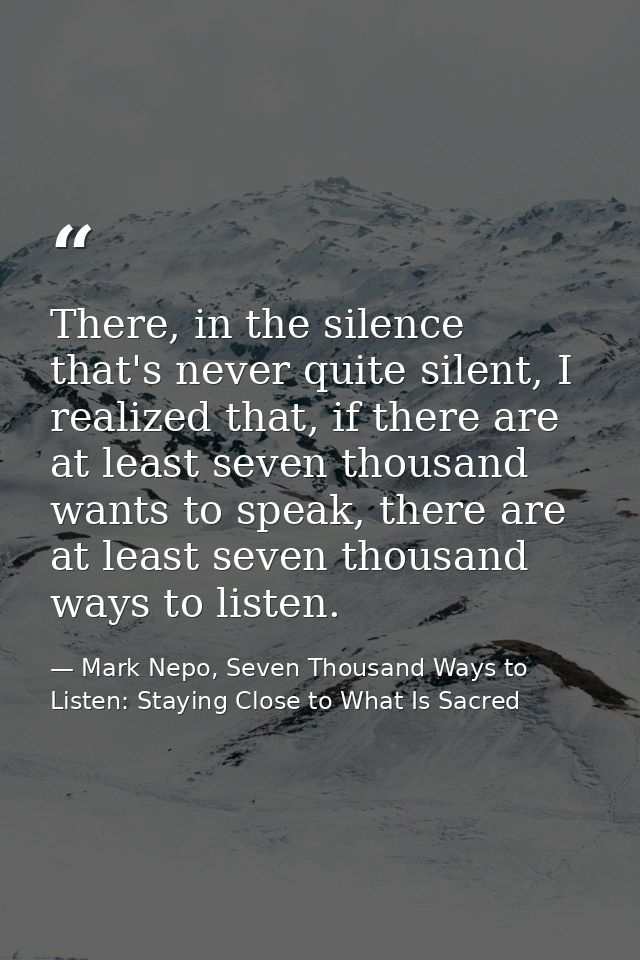 There, in the silence that's never quite silent, I realized that, if there are at least seven thousand wants to speak, t — Mark Nepo, Seven Thousand Ways to Listen: Staying Close to What Is Sacred