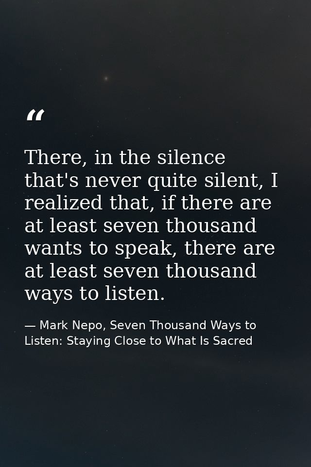 There, in the silence that's never quite silent, I realized that, if there are at least seven thousand wants to speak, t — Mark Nepo, Seven Thousand Ways to Listen: Staying Close to What Is Sacred