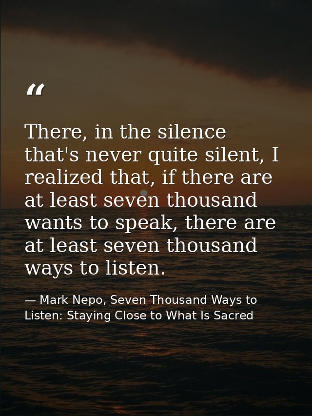 There, in the silence that's never quite silent, I realized that, if there are at least seven thousand wants to speak, t — Mark Nepo, Seven Thousand Ways to Listen: Staying Close to What Is Sacred