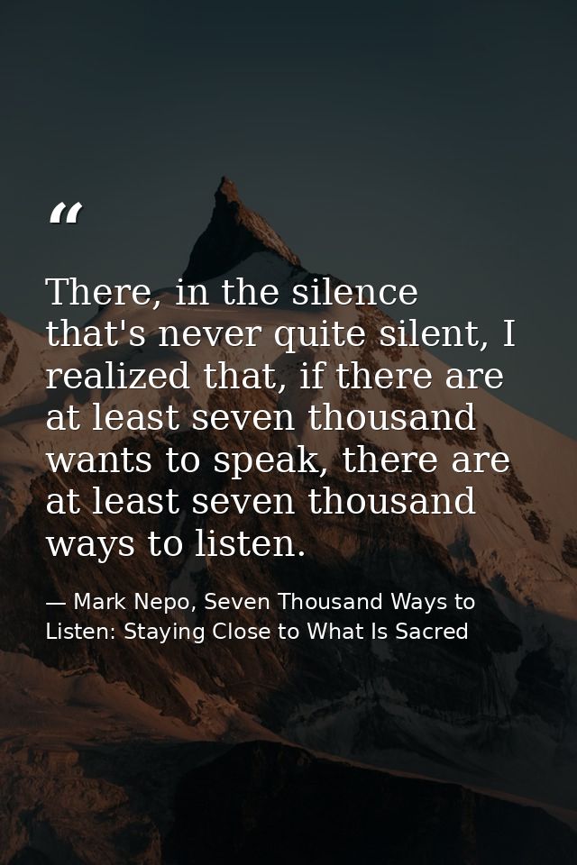 There, in the silence that's never quite silent, I realized that, if there are at least seven thousand wants to speak, t — Mark Nepo, Seven Thousand Ways to Listen: Staying Close to What Is Sacred