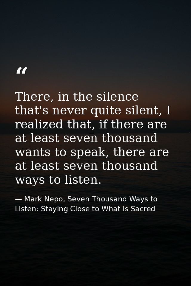 There, in the silence that's never quite silent, I realized that, if there are at least seven thousand wants to speak, t — Mark Nepo, Seven Thousand Ways to Listen: Staying Close to What Is Sacred