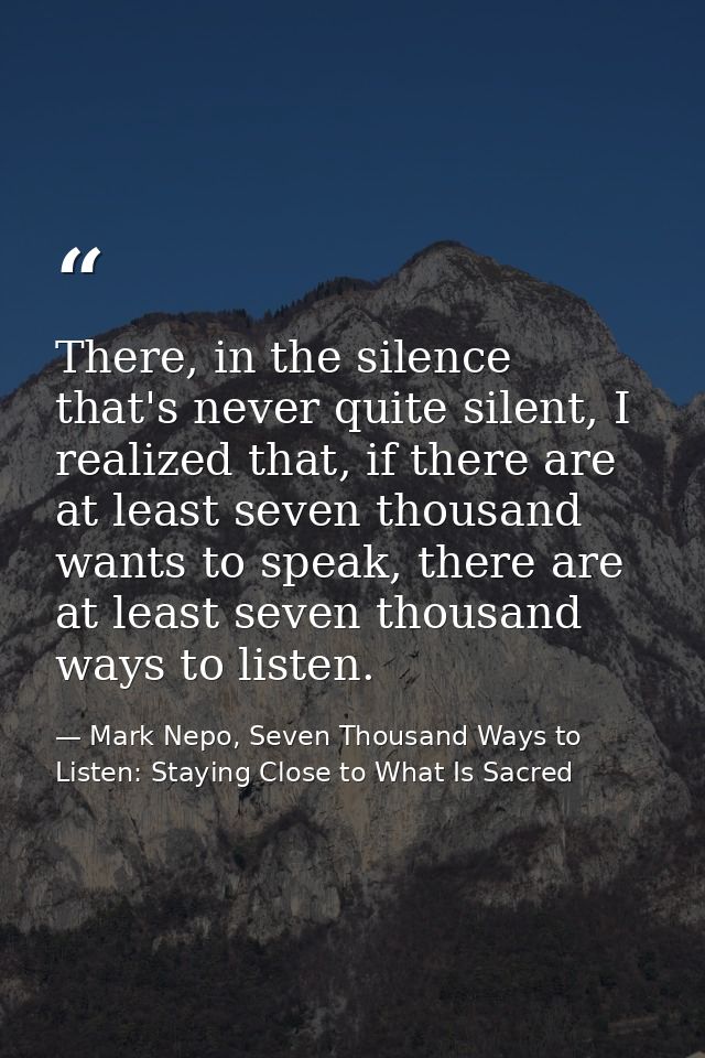There, in the silence that's never quite silent, I realized that, if there are at least seven thousand wants to speak, t — Mark Nepo, Seven Thousand Ways to Listen: Staying Close to What Is Sacred