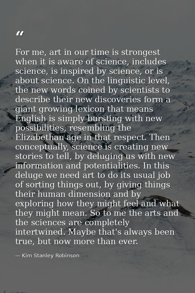 For me, art in our time is strongest when it is aware of science, includes science, is inspired by science, or is about  — Kim Stanley Robinson