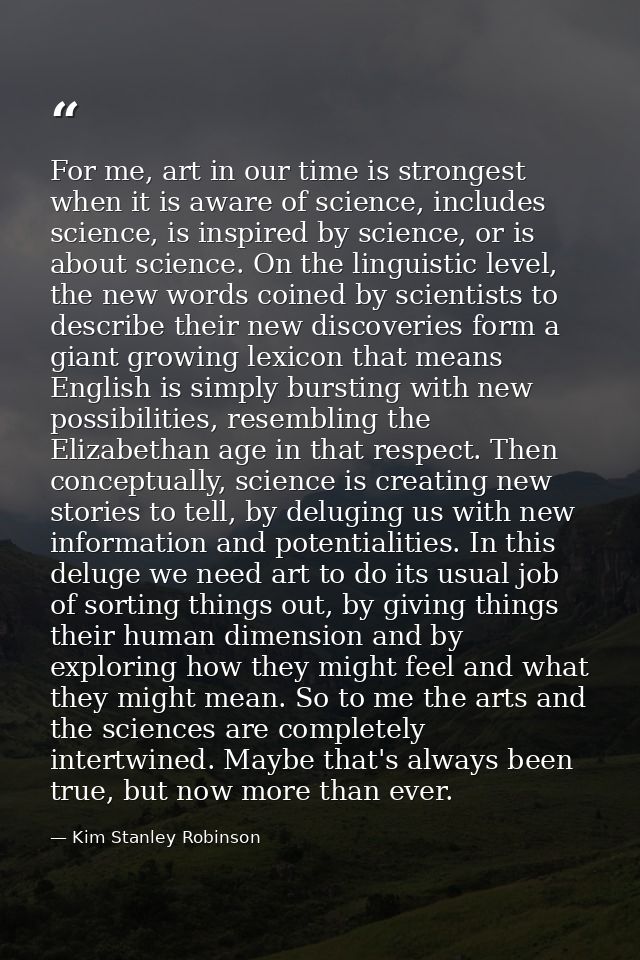 For me, art in our time is strongest when it is aware of science, includes science, is inspired by science, or is about  — Kim Stanley Robinson