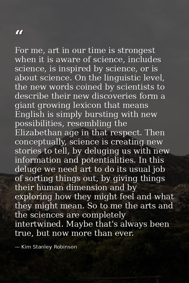 For me, art in our time is strongest when it is aware of science, includes science, is inspired by science, or is about  — Kim Stanley Robinson