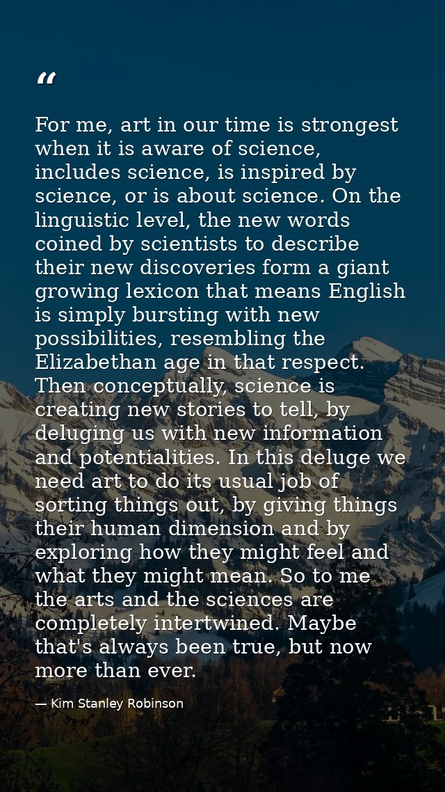 For me, art in our time is strongest when it is aware of science, includes science, is inspired by science, or is about  — Kim Stanley Robinson