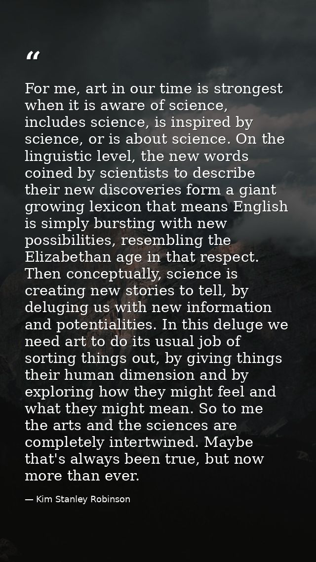 For me, art in our time is strongest when it is aware of science, includes science, is inspired by science, or is about  — Kim Stanley Robinson