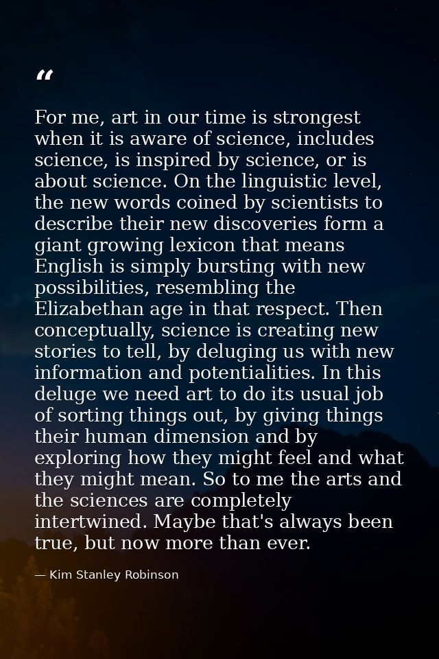 For me, art in our time is strongest when it is aware of science, includes science, is inspired by science, or is about  — Kim Stanley Robinson