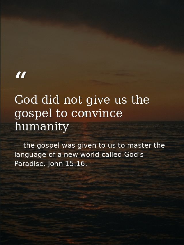 God did not give us the gospel to convince humanity — the gospel was given to us to master the language of a new world called God's Paradise. John 15:16.