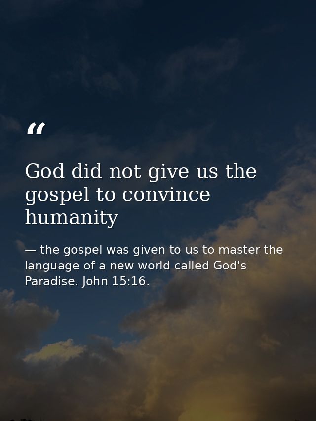 God did not give us the gospel to convince humanity — the gospel was given to us to master the language of a new world called God's Paradise. John 15:16.