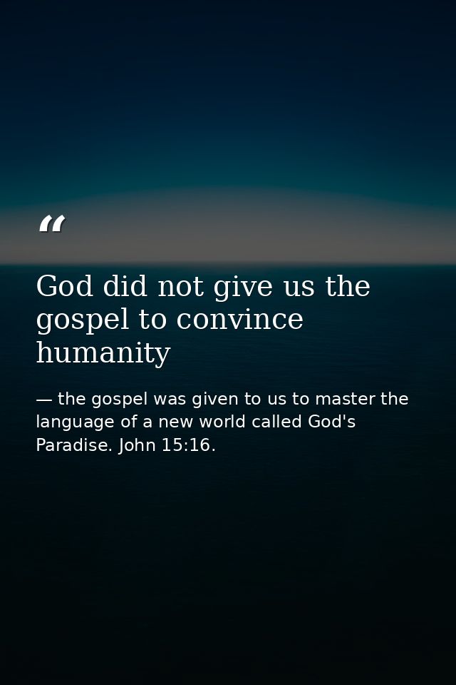 God did not give us the gospel to convince humanity — the gospel was given to us to master the language of a new world called God's Paradise. John 15:16.