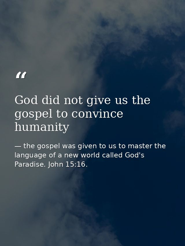 God did not give us the gospel to convince humanity — the gospel was given to us to master the language of a new world called God's Paradise. John 15:16.