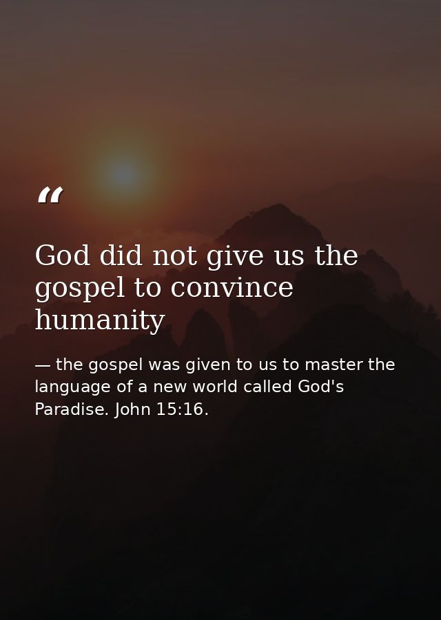 God did not give us the gospel to convince humanity — the gospel was given to us to master the language of a new world called God's Paradise. John 15:16.