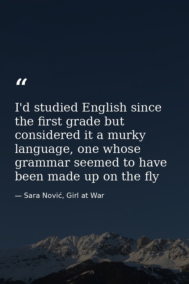I'd studied English since the first grade but considered it a murky language, one whose grammar seemed to have been made — Sara Nović, Girl at War