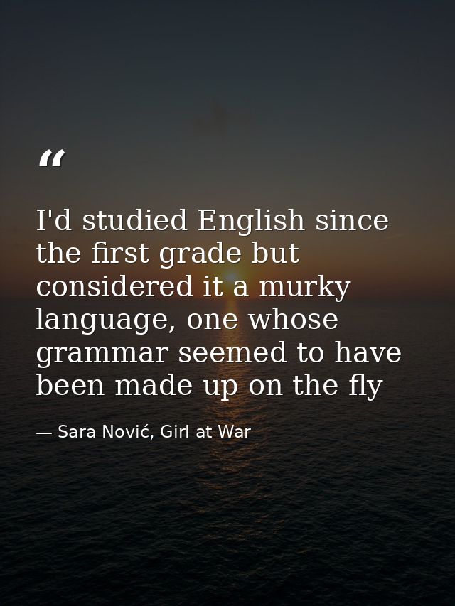 I'd studied English since the first grade but considered it a murky language, one whose grammar seemed to have been made — Sara Nović, Girl at War