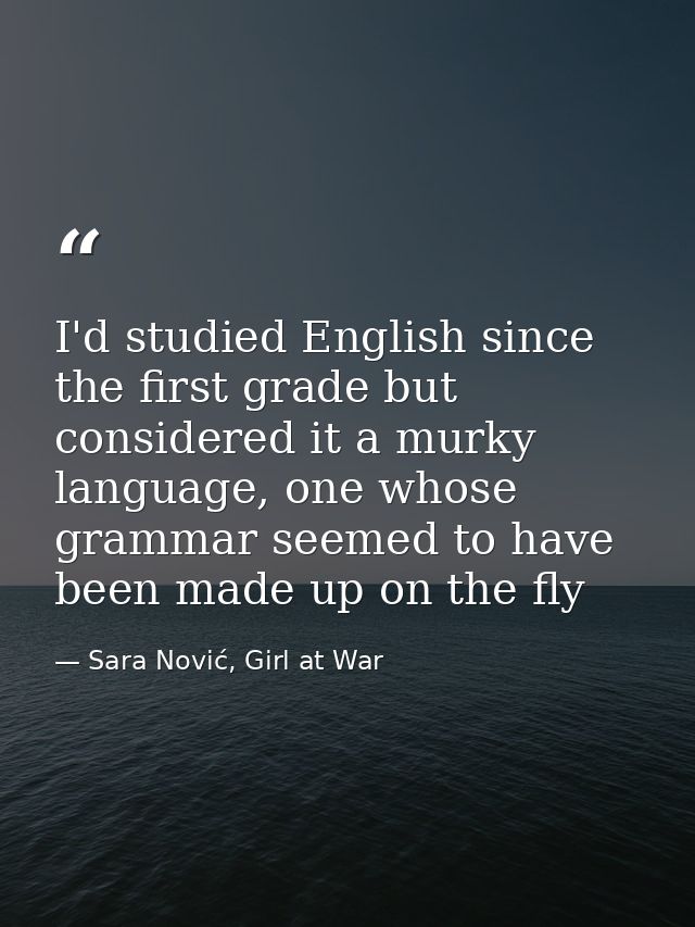 I'd studied English since the first grade but considered it a murky language, one whose grammar seemed to have been made — Sara Nović, Girl at War