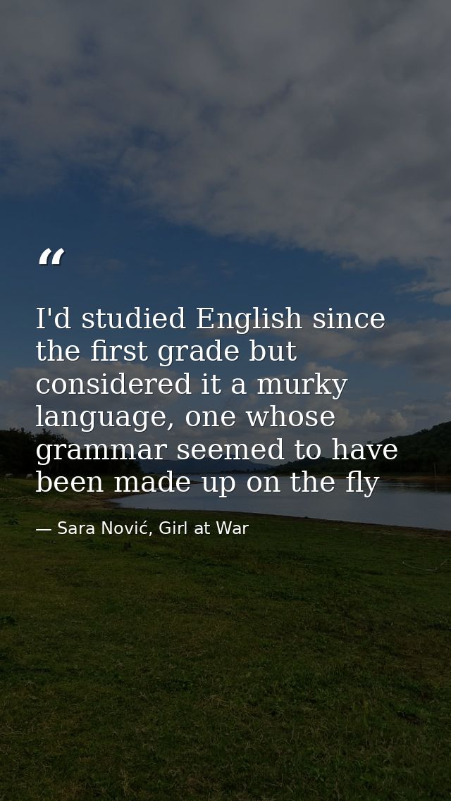 I'd studied English since the first grade but considered it a murky language, one whose grammar seemed to have been made — Sara Nović, Girl at War
