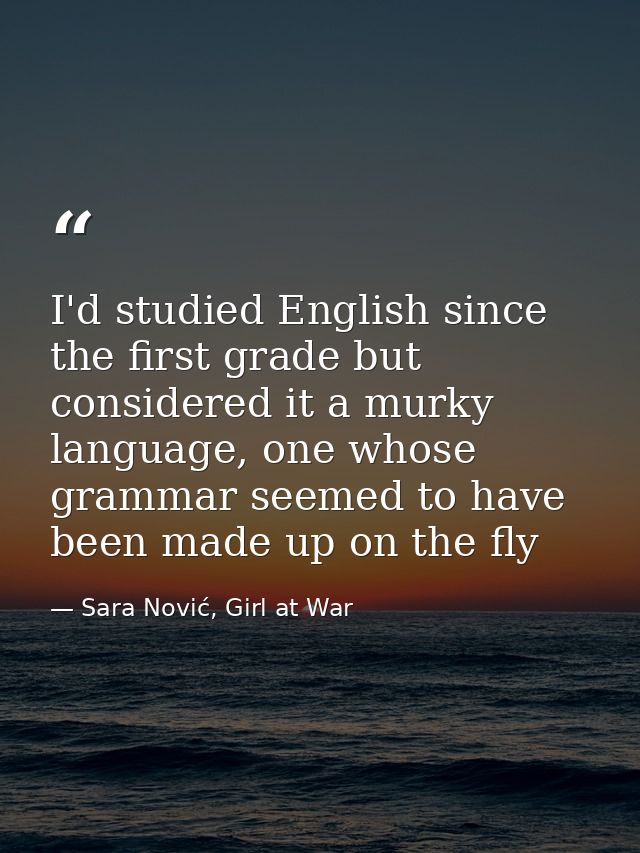 I'd studied English since the first grade but considered it a murky language, one whose grammar seemed to have been made — Sara Nović, Girl at War