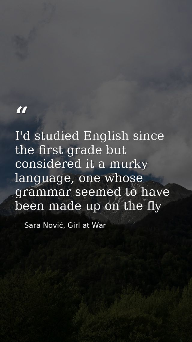 I'd studied English since the first grade but considered it a murky language, one whose grammar seemed to have been made — Sara Nović, Girl at War