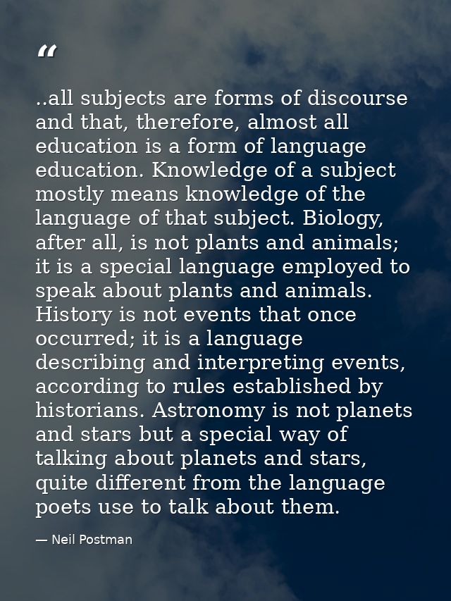 ..all subjects are forms of discourse and that, therefore, almost all education is a form of language education. Knowled — Neil Postman