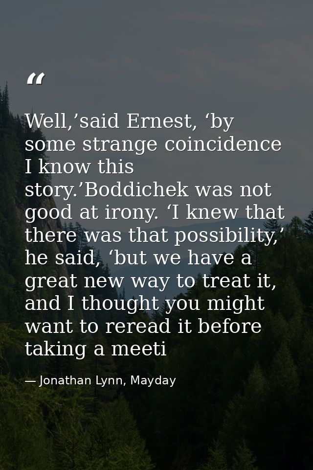 Well,’said Ernest, ‘by some strange coincidence I know this story.’Boddichek was not good at irony. ‘I knew that there w — Jonathan Lynn, Mayday