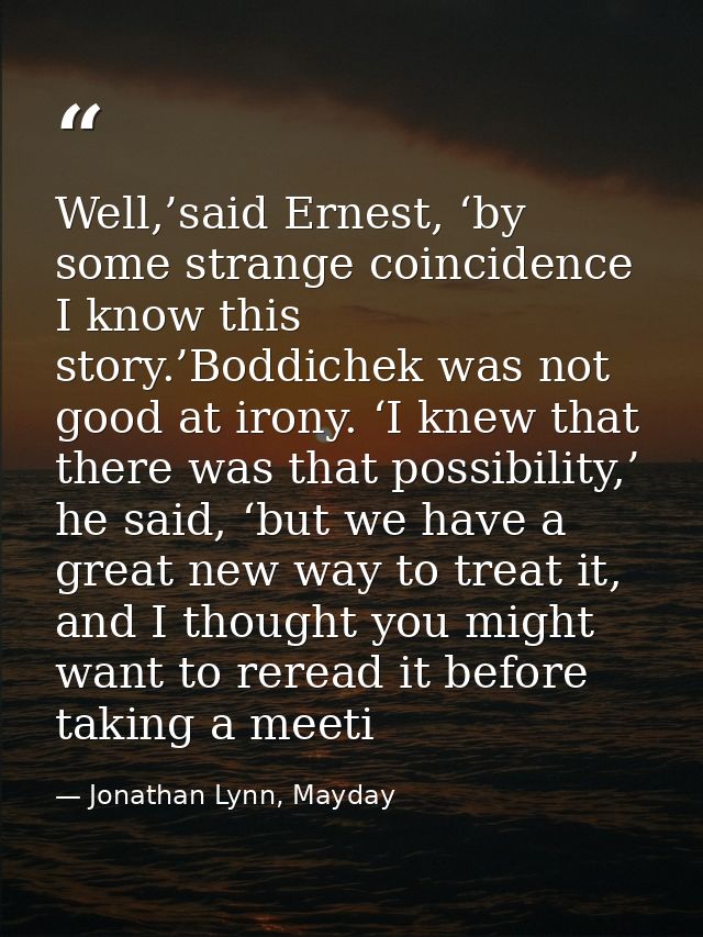 Well,’said Ernest, ‘by some strange coincidence I know this story.’Boddichek was not good at irony. ‘I knew that there w — Jonathan Lynn, Mayday