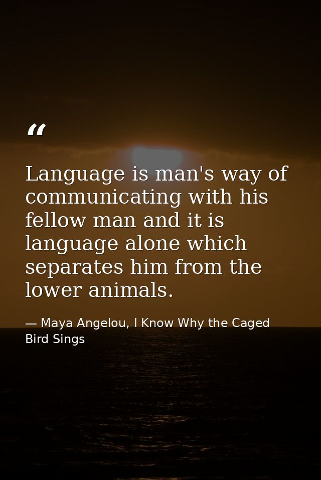Language is man's way of communicating with his fellow man and it is language alone which separates him from the lower a — Maya Angelou, I Know Why the Caged Bird Sings
