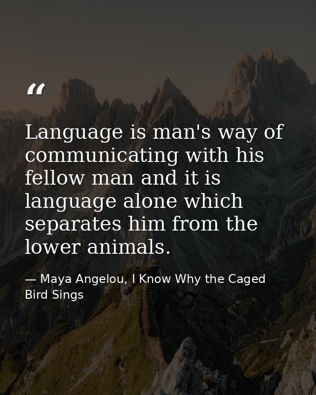Language is man's way of communicating with his fellow man and it is language alone which separates him from the lower a — Maya Angelou, I Know Why the Caged Bird Sings