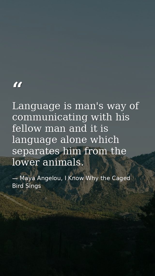 Language is man's way of communicating with his fellow man and it is language alone which separates him from the lower a — Maya Angelou, I Know Why the Caged Bird Sings